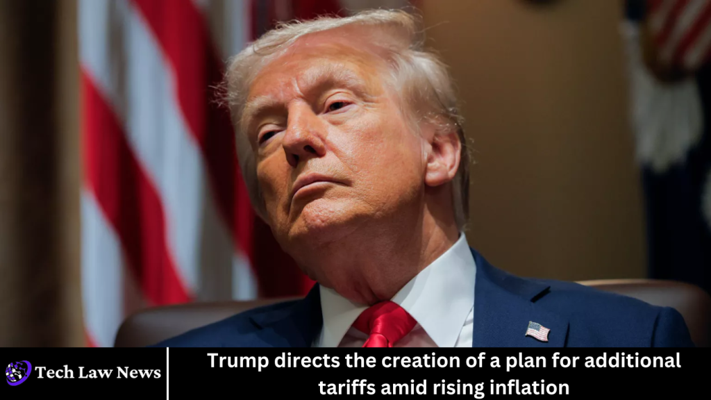 Trump directs the creation of a plan for additional tariffs amid rising inflation